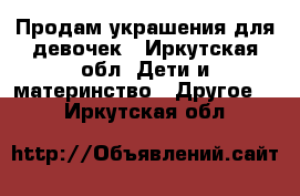 Продам украшения для девочек - Иркутская обл. Дети и материнство » Другое   . Иркутская обл.